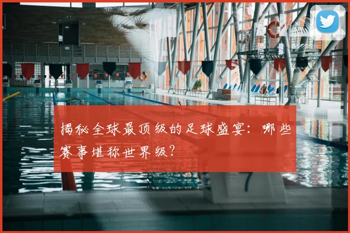 揭秘全球最顶级的足球盛宴:哪些赛事堪称世界级?
