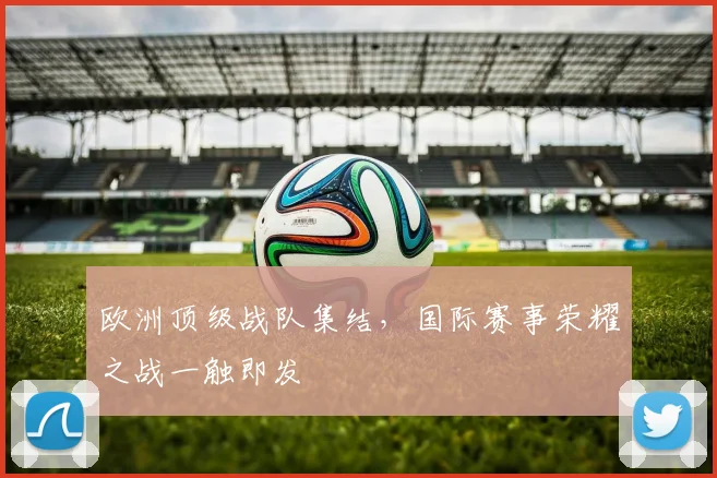 欧洲顶级战队集结,国际赛事荣耀之战一触即发