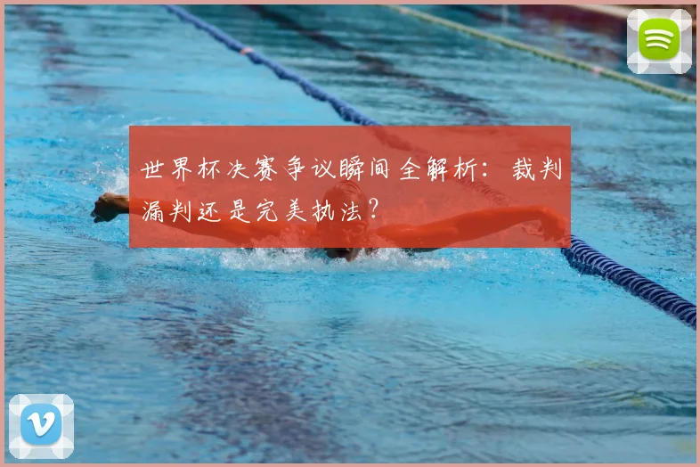 世界杯决赛争议瞬间全解析:裁判漏判还是完美执法?