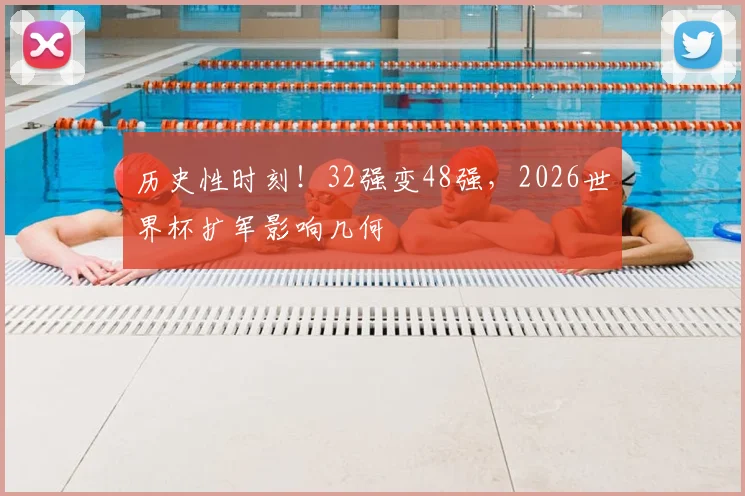 历史性时刻!32强变48强,2026世界杯扩军影响几何