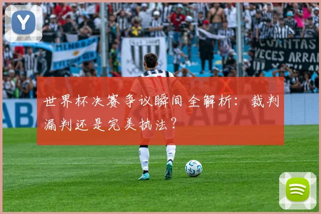 世界杯决赛争议瞬间全解析:裁判漏判还是完美执法?