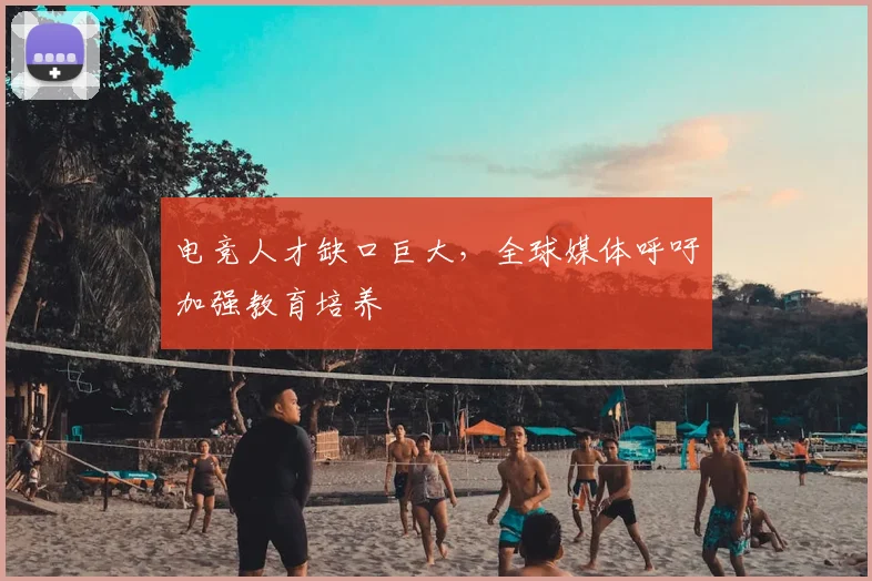 电竞人才缺口巨大,全球媒体呼吁加强教育培养
