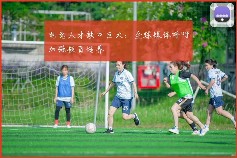 电竞人才缺口巨大,全球媒体呼吁加强教育培养