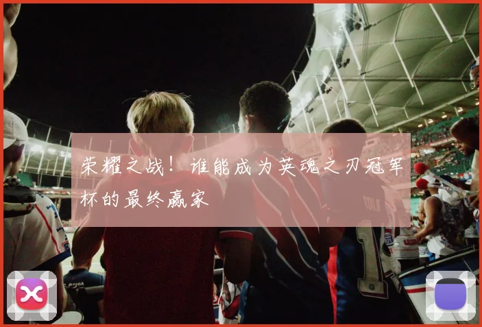 荣耀之战!谁能成为英魂之刃冠军杯的最终赢家