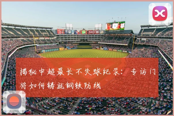 揭秘中超最长不失球纪录:专访门将如何铸就钢铁防线