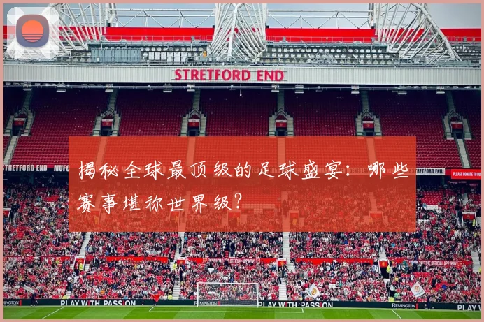 揭秘全球最顶级的足球盛宴:哪些赛事堪称世界级?