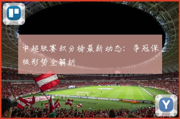 中超联赛积分榜最新动态:争冠保级形势全解析