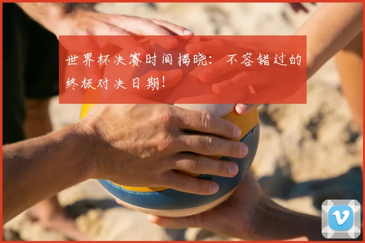 世界杯决赛时间揭晓：不容错过的终极对决日期！
