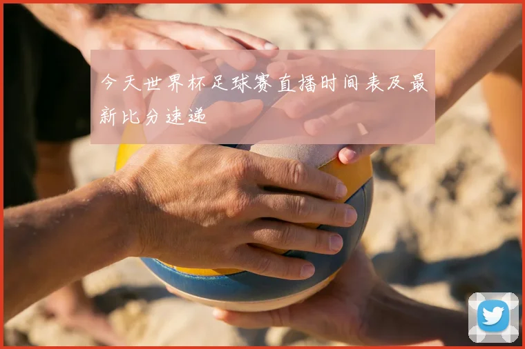 今天世界杯足球赛直播时间表及最新比分速递