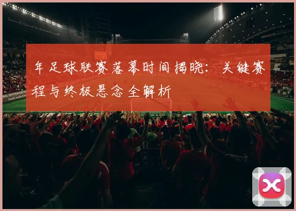 年足球联赛落幕时间揭晓:关键赛程与终极悬念全解析