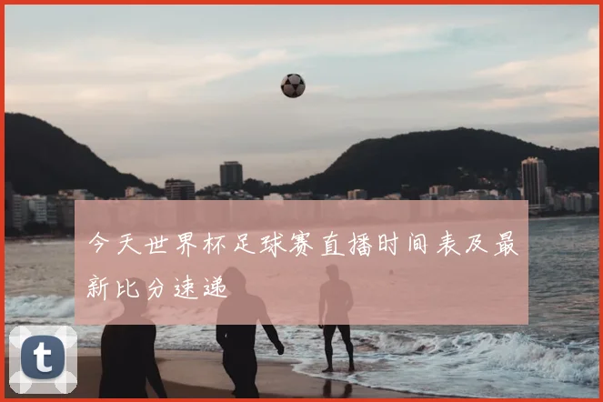 今天世界杯足球赛直播时间表及最新比分速递