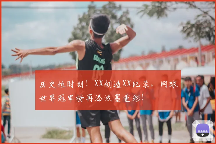历史性时刻!XX创造XX纪录,网球世界冠军榜再添浓墨重彩!