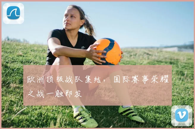 欧洲顶级战队集结,国际赛事荣耀之战一触即发