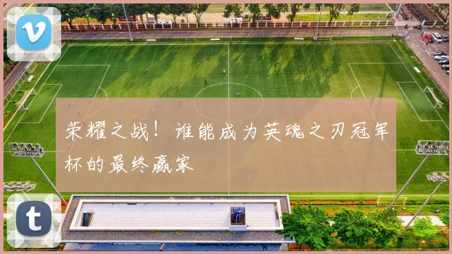 荣耀之战!谁能成为英魂之刃冠军杯的最终赢家
