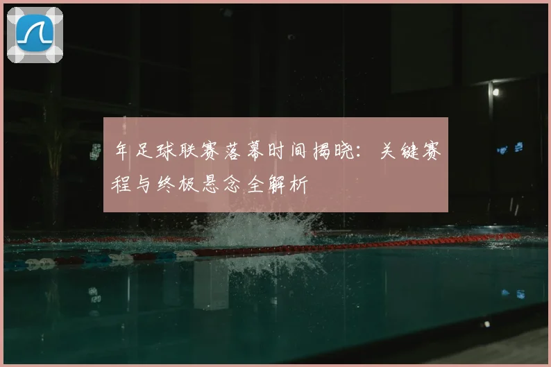 年足球联赛落幕时间揭晓：关键赛程与终极悬念全解析